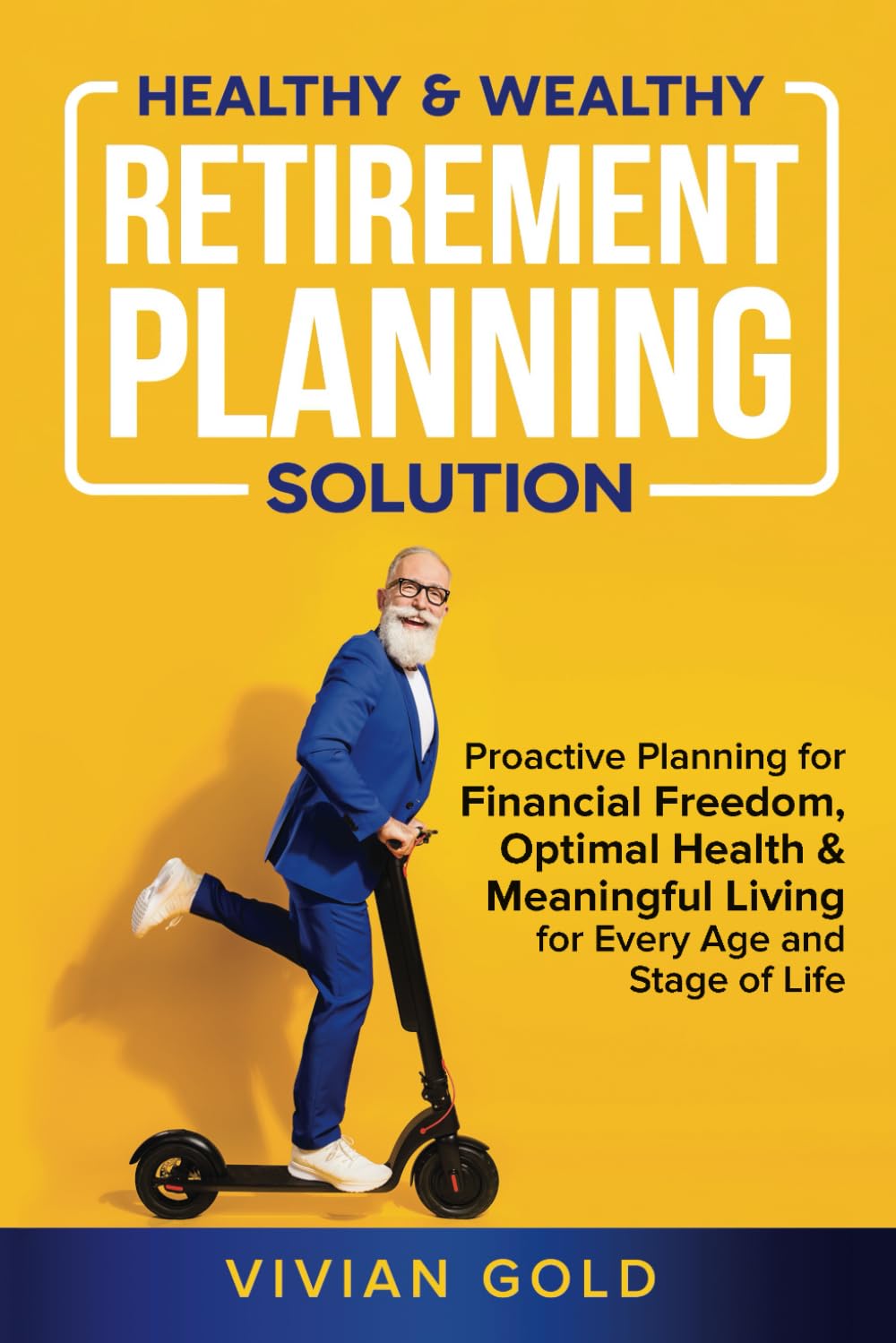 Healthy & Wealthy Retirement Planning Solution: Proactive Planning for Financial Freedom, Optimal Health & Meaningful Living for Every Age and Stage of Life