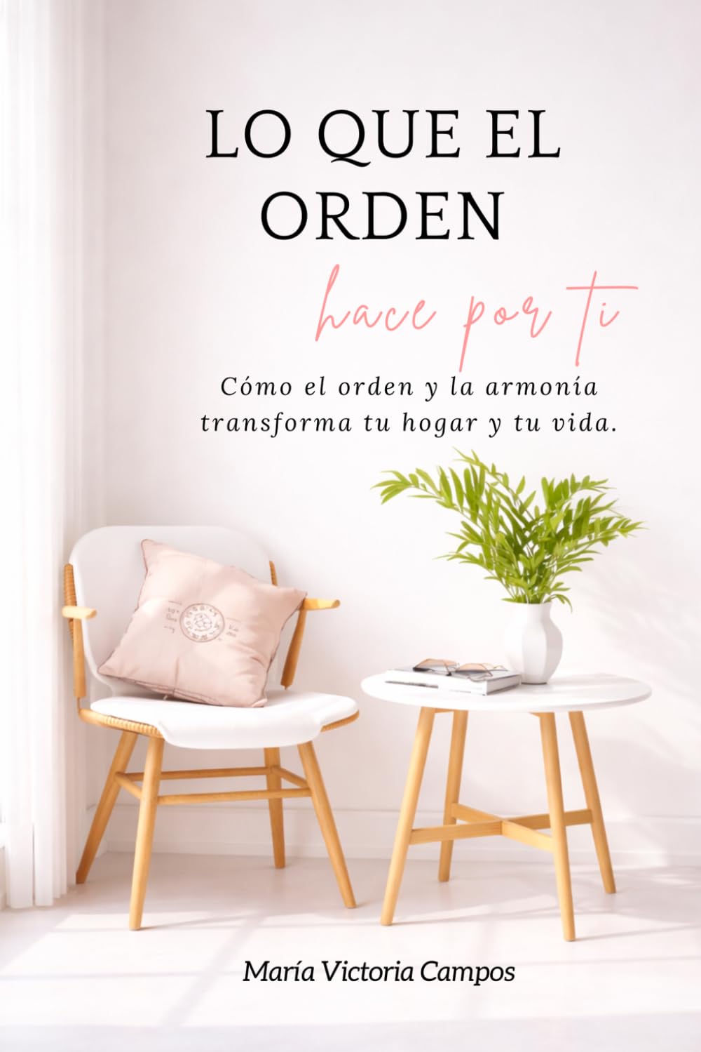 LO QUE EL ORDEN HACE POR TI: Cómo el orden y la armonía transforman tu hogar y tu vida