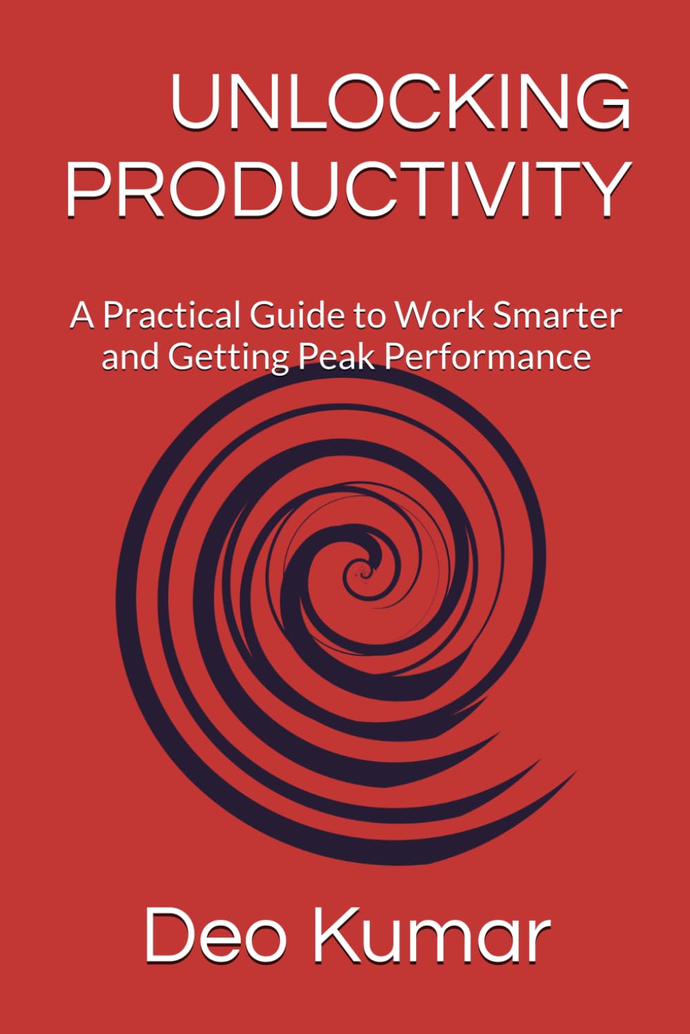 UNLOCKING PRODUCTIVITY: A Practical Guide to Work Smarter and Getting Peak Performance