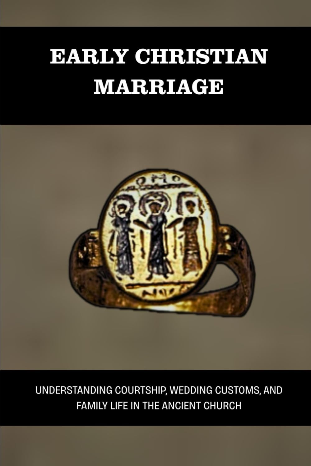EARLY CHRISTIAN MARRIAGE: UNDERSTANDING COURTSHIP, WEDDING CUSTOMS, AND FAMILY LIFE IN THE ANCIENT CHURCH