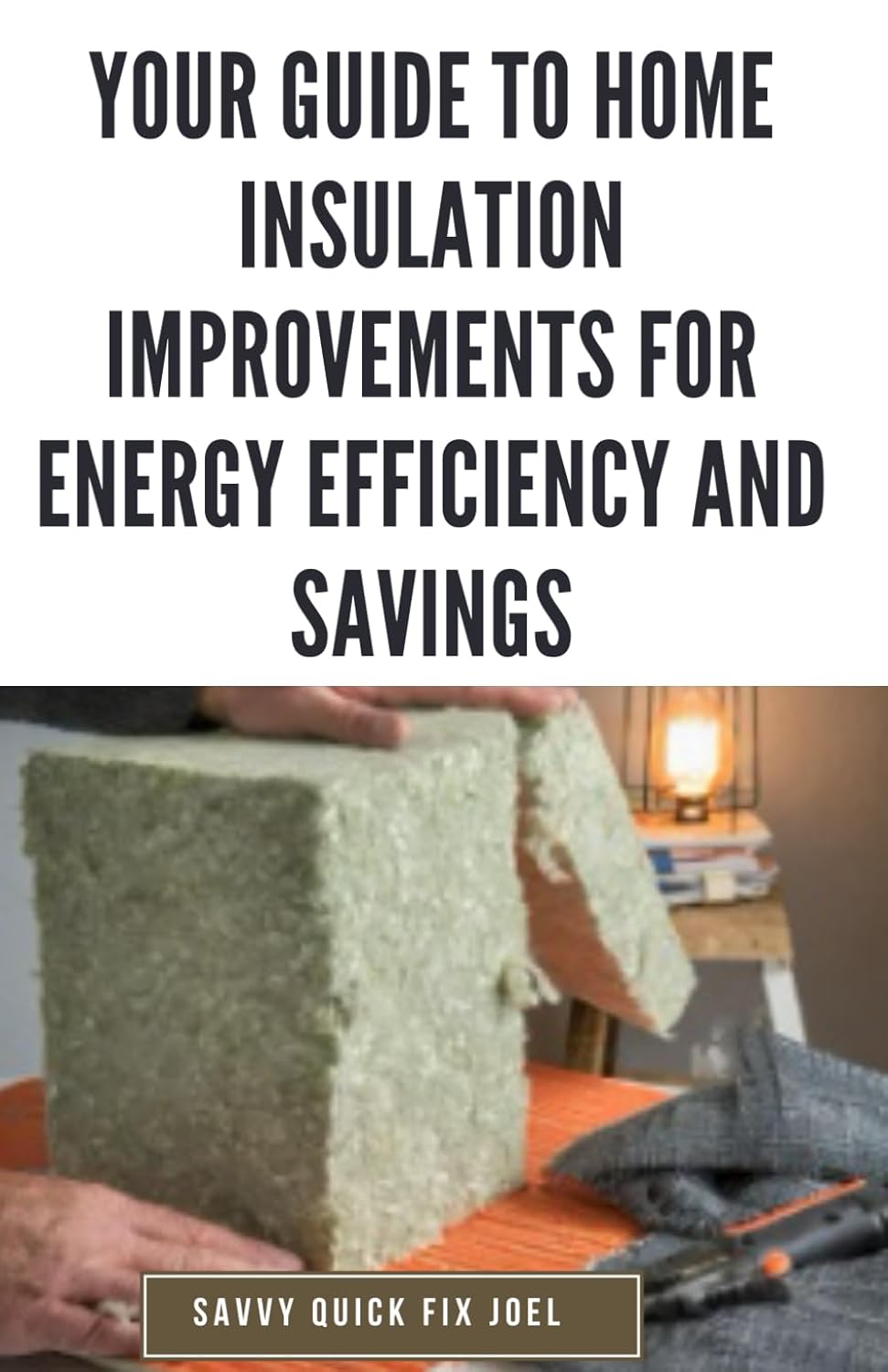 Your Guide to Home Insulation Improvements for Energy Efficiency and Savings: DIY Instructions for Installing Attic, Wall and Floor Insulation to ... Most from Your Heating and Cooling Systems