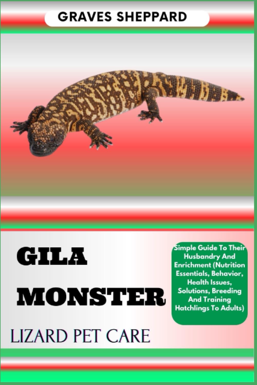 GILA MONSTER LIZARD PET CARE: Simple Guide To Their Husbandry And Enrichment (Nutrition Essentials, Behavior, Health Issues, Solutions, Breeding And Training Hatchlings To Adults)