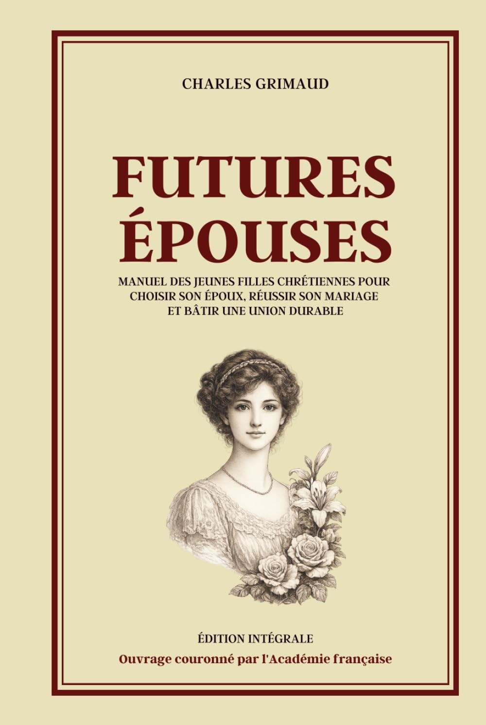 FUTURES ÉPOUSES - Manuel des jeunes filles chrétiennes pour choisir son époux, réussir son mariage et bâtir une union durable - Édition intégrale: ... couple, famille, fidélité et bonheur conjugal