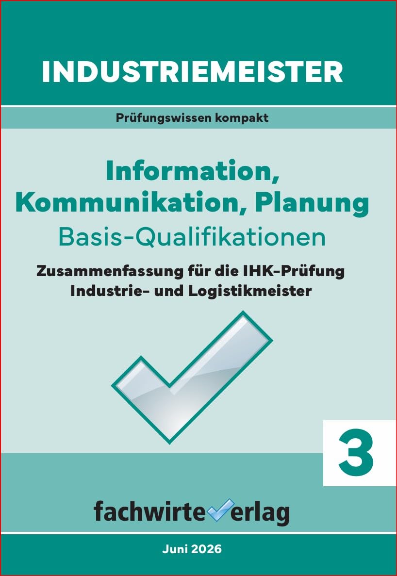 Industriemeister: Information, Kommunikation, Planung: Zusammenfassung für die IHK-Klausur der Industrie- und Logistik-Meister (Basisqualifikationen 3)