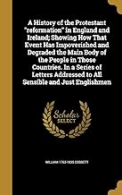 A History of the Protestant "reformation" in England and Ireland; Showing How That Event Has Impoverished and Degraded the Main Body of the People in ... Addressed to All Sensible and Just Englishmen