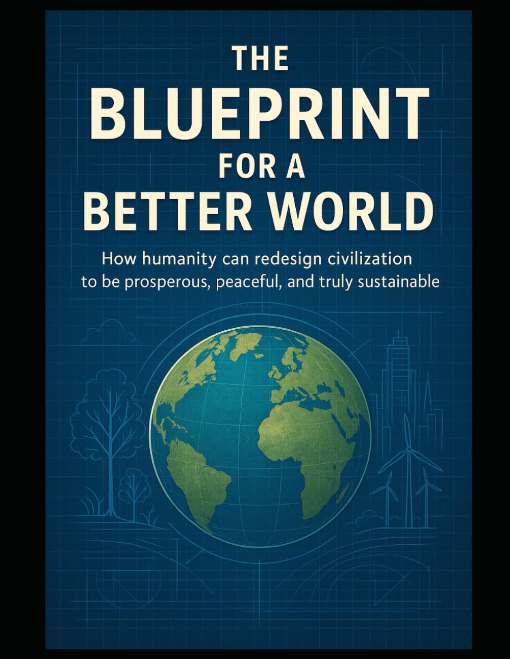 THE BLUEPRINT FOR A BETTER WORLD: How humanity can redesign civilization to be prosperous, peaceful, and truly sustainable.