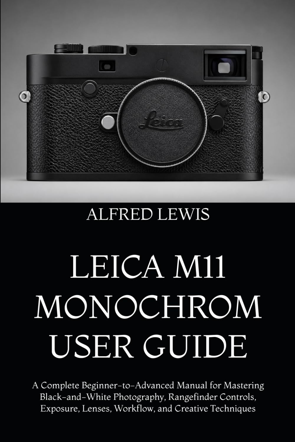 LEICA M11 MONOCHROM USER GUIDE: A Complete Beginner-to-Advanced Manual for Mastering Black-and-White Photography, Rangefinder Controls, Exposure, Lenses, Workflow, and Creative Techniques