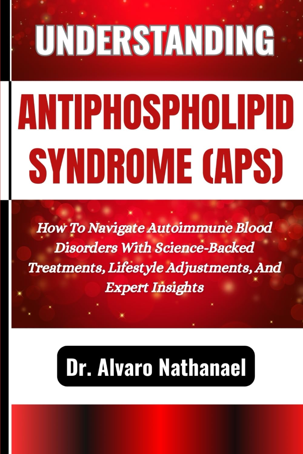 UNDERSTANDING ANTIPHOSPHOLIPID SYNDROME (APS): How To Navigate Autoimmune Blood Disorders With Science-Backed Treatments, Lifestyle Adjustments, And Expert Insights