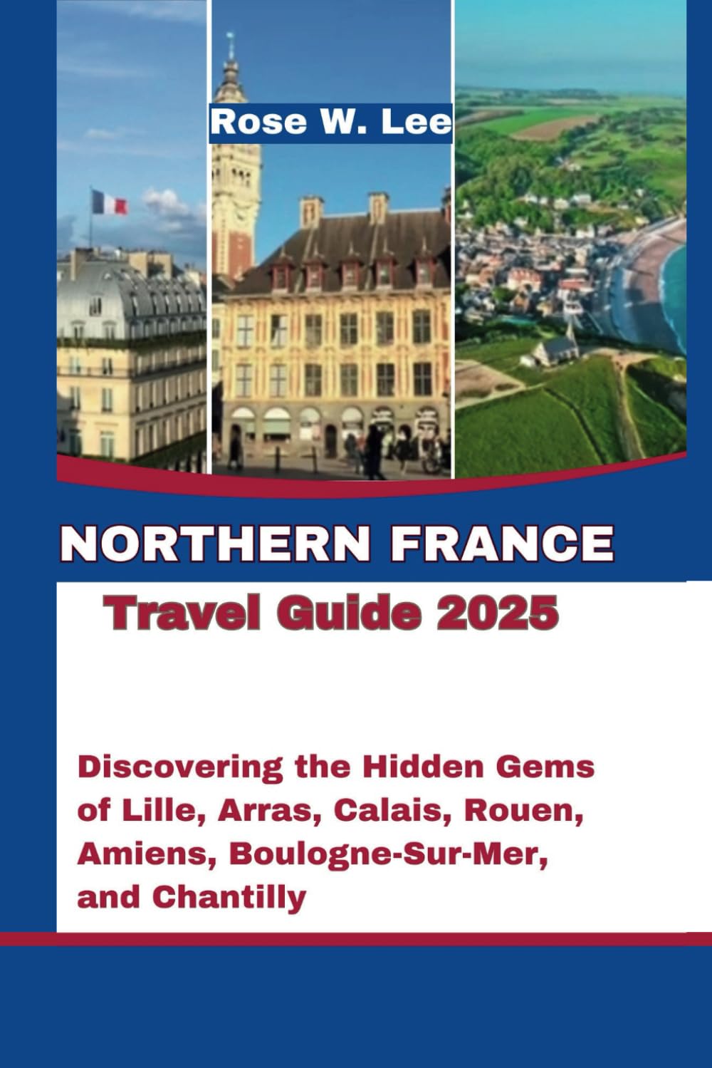 Northern France Travel Guide 2025: Discovering the Hidden Gems of Lille, Arras, Calais, Rouen, Amiens, Boulogne-Sur-Mer, and Chantilly (The Soul of France)