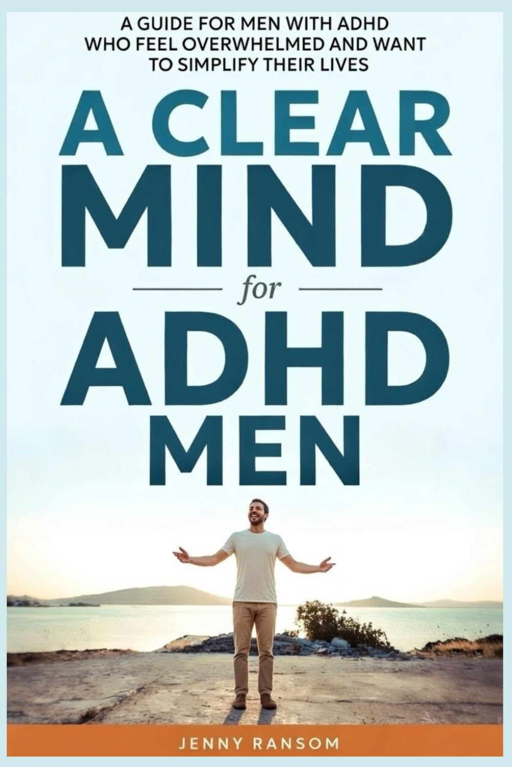 A Clear Mind For ADHD Men: A Guide For Men With ADHD Who Feel Overwhelmed And Want To Simplify Their Lives