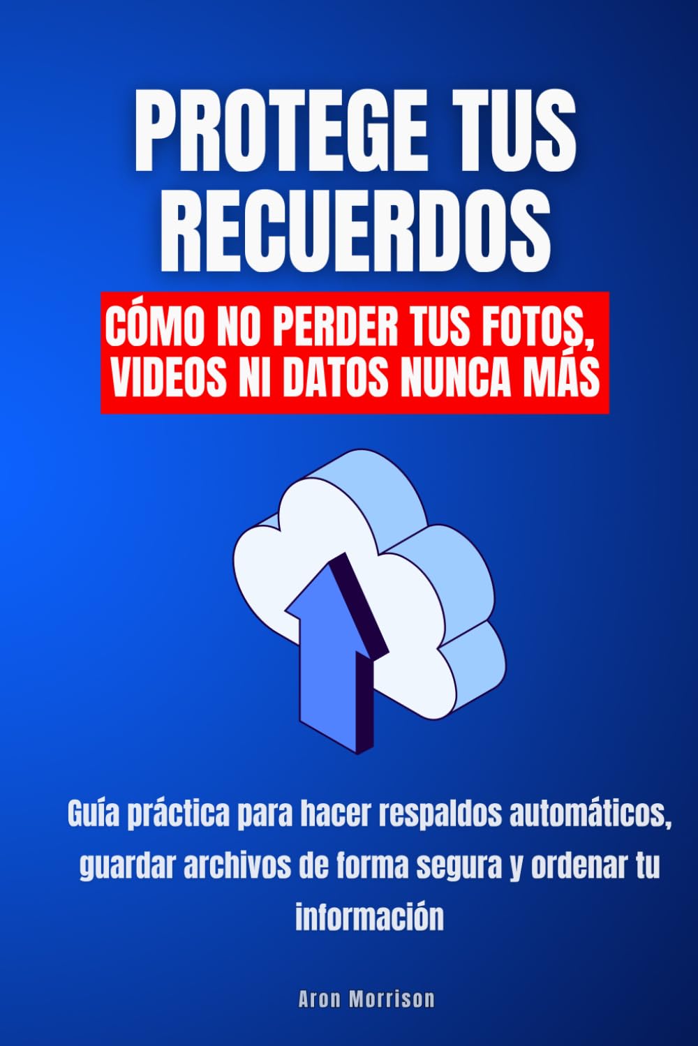 Protege tus recuerdos. Cómo no perder tus fotos, videos ni datos nunca más: Guía práctica para hacer respaldos automáticos, guardar archivos de forma segura y ordenar tu información