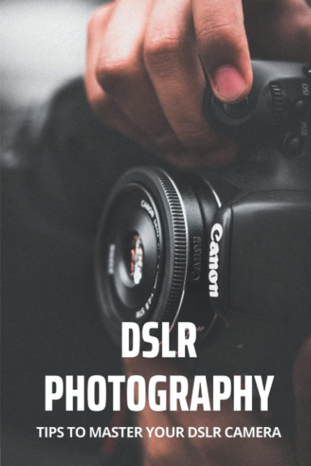 DSLR Photography: Tips To Master Your DSLR Camera