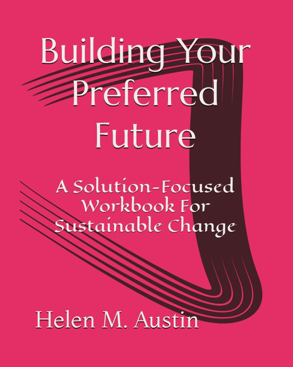 Building Your Preferred Future: A Solution-Focused Workbook For Sustainable Change