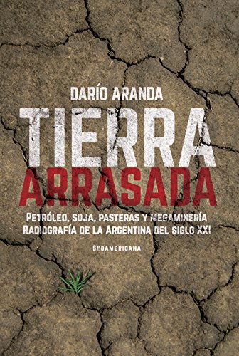 Tierra arrasada: Petróleo, soja, pasteras y megaminería.Radiografía de la Argentina del siglo XXI (Spanish Edition) - Aranda, Darío