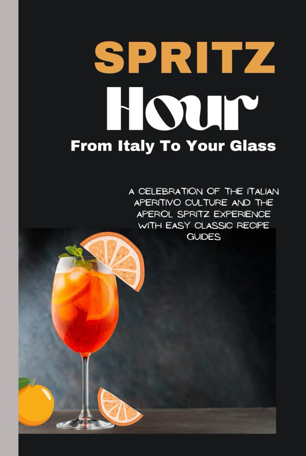 Spritz Hour:, From Italy To Your Glass: A Celebration Of The Italian Aperitivo Culture And The Aperol Spritz Experience With Easy Classic Recipe Guides