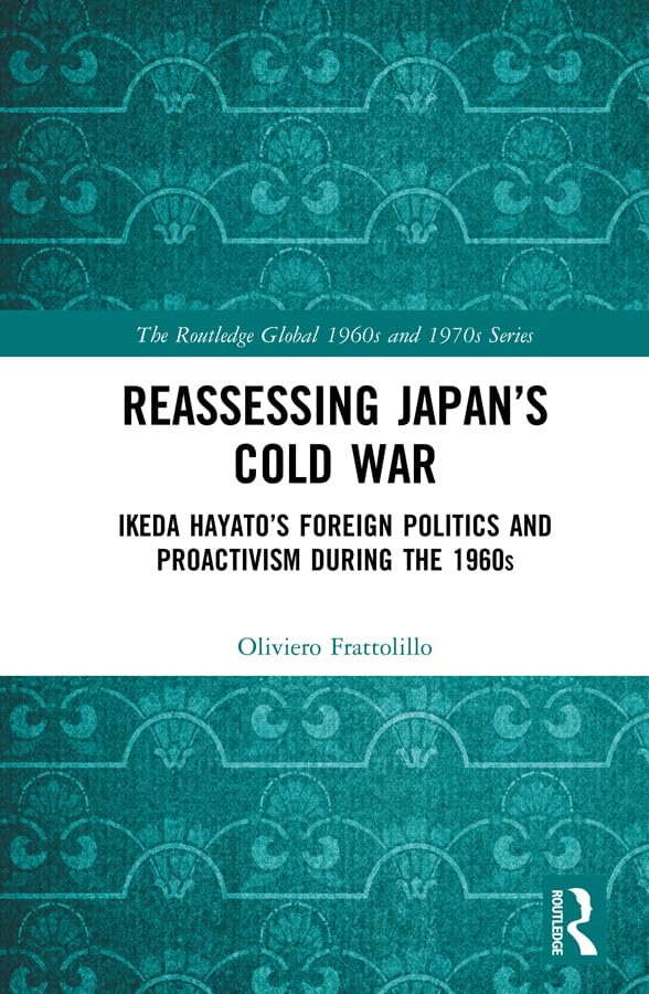 Reassessing Japan’s Cold War: Ikeda Hayato's Foreign Politics and Proactivism During the 1960s (The Routledge Global 1960s and 1970s Series)