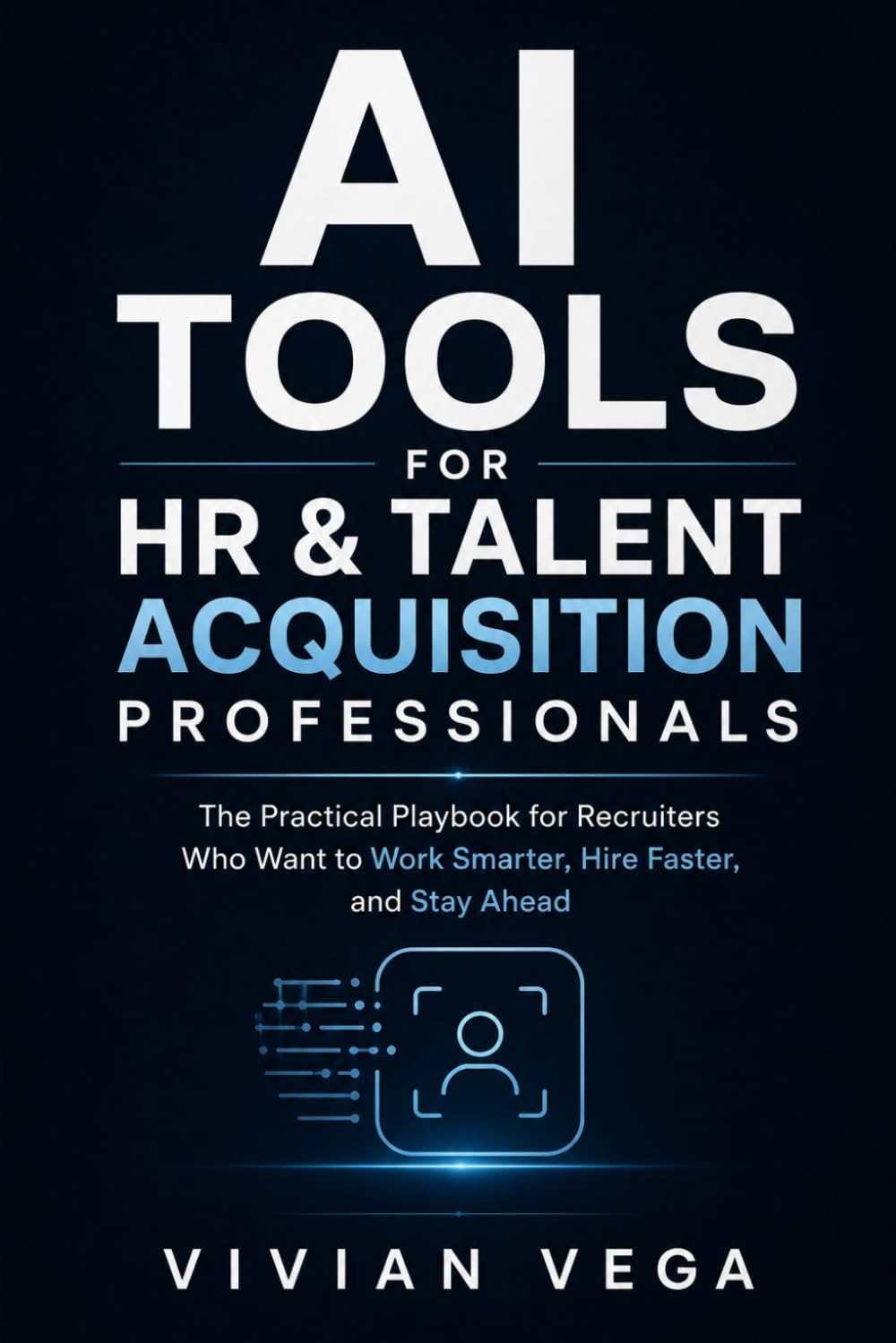 AI TOOLS FOR HR & TALENT ACQUISITION PROFESSIONALS: The Practical Playbook for Recruiters Who Want to Work Smarter, Hire Faster, and Stay Ahead