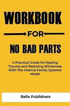 Workbook for No Bad Parts Healing Trauma and Restoring Wholeness with the Internal Family Systems Model A Guide to Richard Schwartzs Book