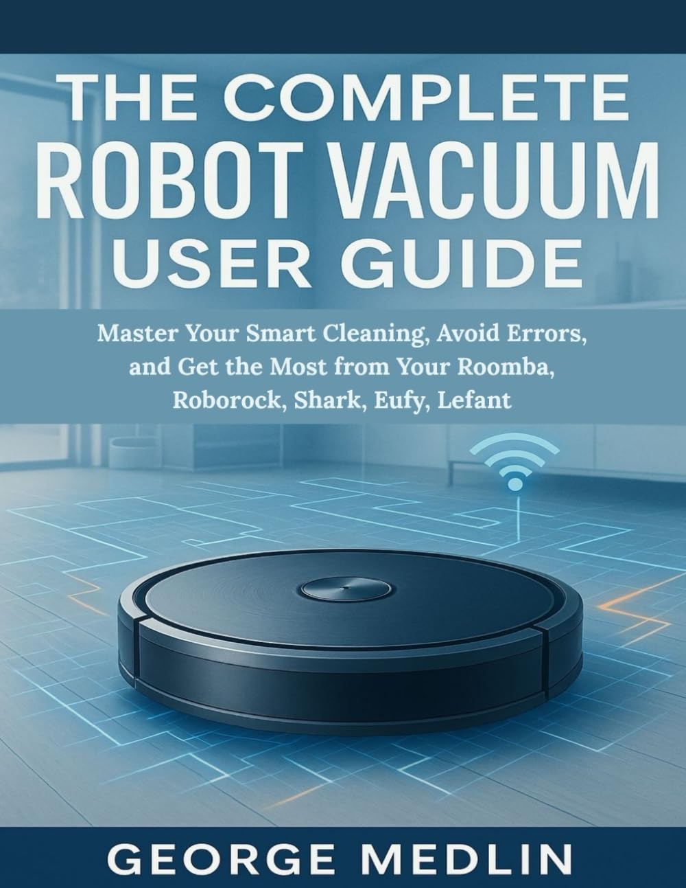 THE COMPLETE ROBOT VACUUM USER GUIDE: Master Your Smart Cleaning, Avoid Errors, and Get the Most from Your Roomba, Roborock, Shark, Eufy, Lefant (The DIY Smart Home Guide Collection)