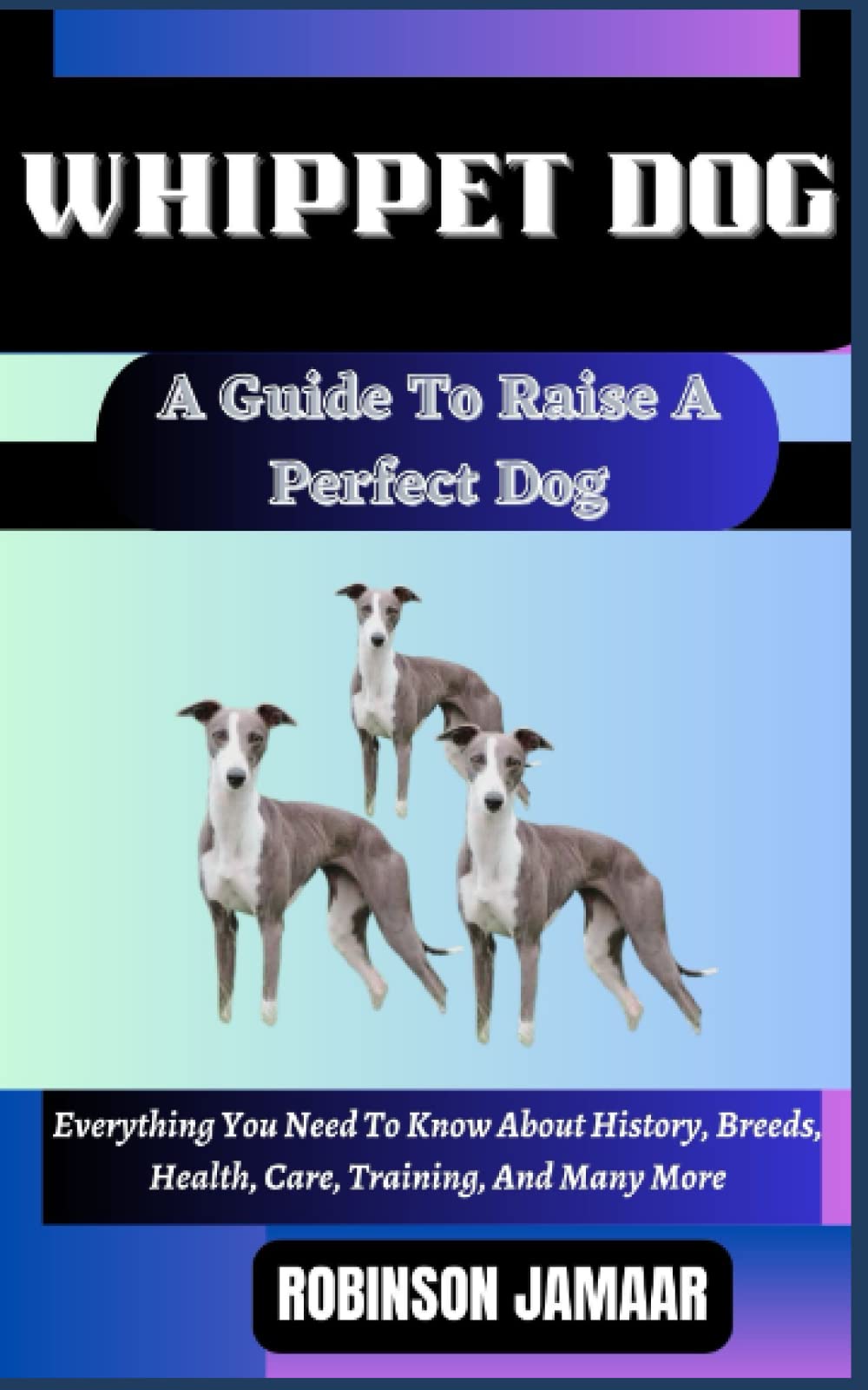 WHIPPET DOG A Guide To Raise A Perfect Dog: Everything You Need To Know About History, Breeds, Health, Care, Training, And Many More (PAW SOME CANINE CHRONICLES)