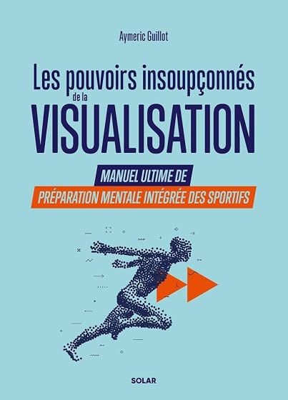 Les pouvoirs insoupçonnés de la visualisation: Manuel ultime de préparation mentale intégrée des sportifs