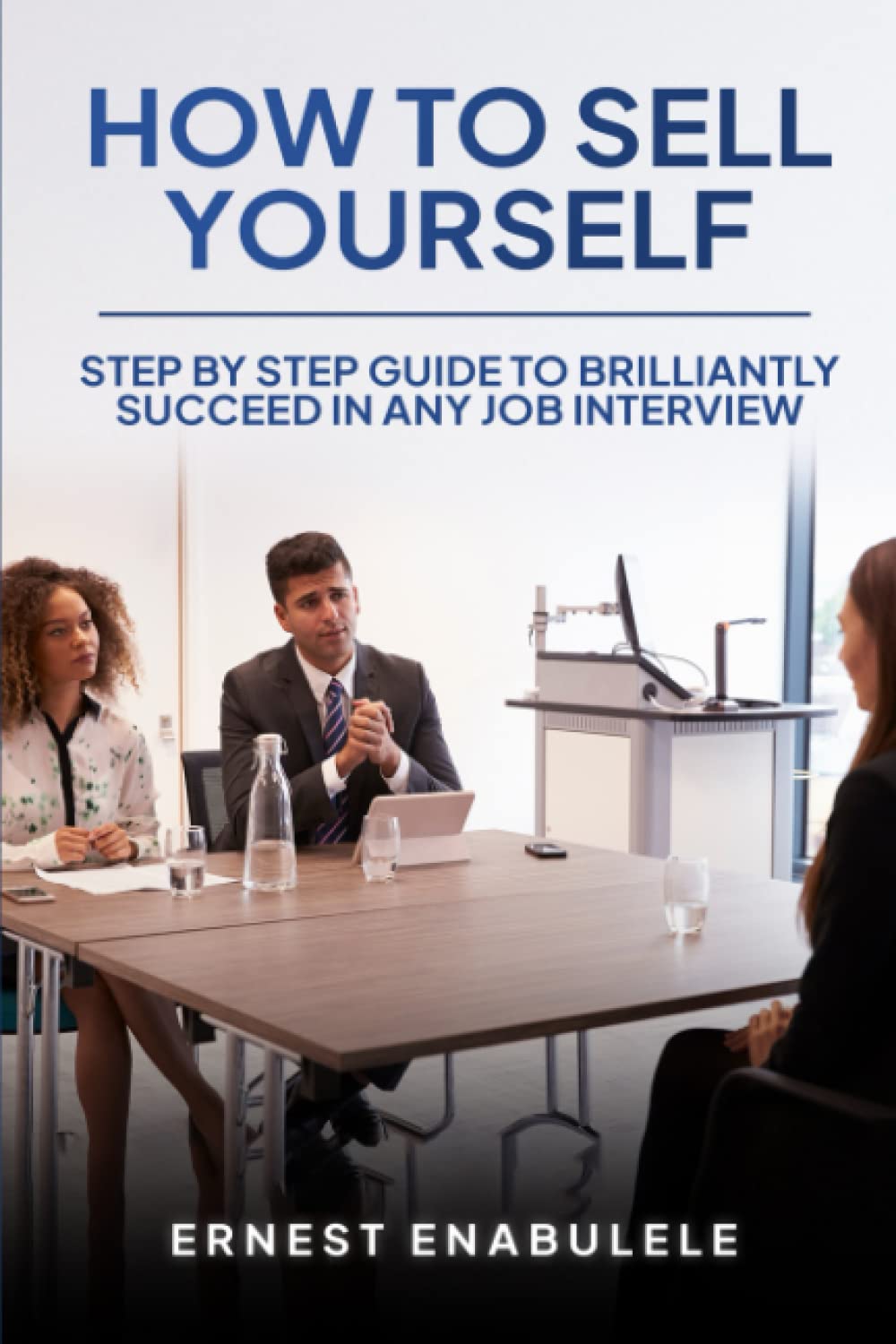 HOW TO SELL YOURSELF: Step by Step Guide to Brilliantly Succeed In any Job Interview!