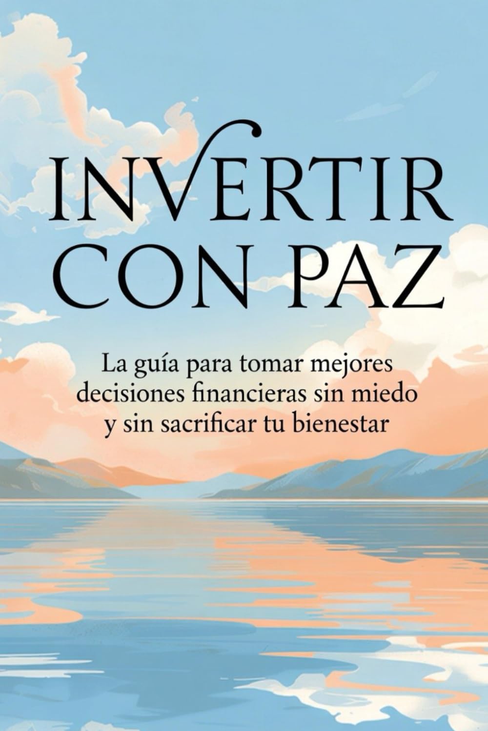 INVERTIR CON PAZ: La guía para tomar mejores decisiones financieras sin miedo y sin sacrificar tu bienestar