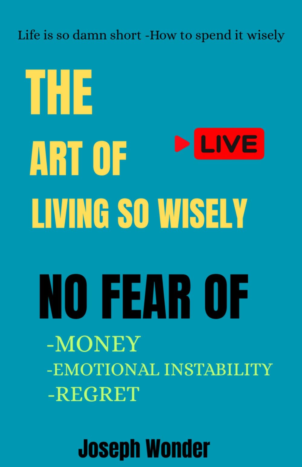 How To Live Wisely (Life Is Short -How To Spend It): A Easy Practical Guide On How To Master Your Time, Focus On What Matters, And Build a Truly Successful Life You're Proud _One You Won't Regret