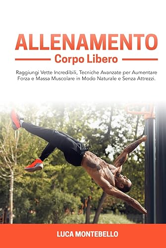 Allenamento Corpo Libero: Raggiungi Vette Incredibili, Tecniche Avanzate per Aumentare Forza e Massa Muscolare in Modo Naturale e Senza Attrezzi.