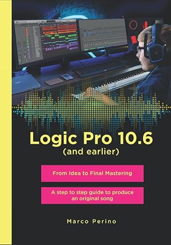 Logic Pro 10.6 (and earlier) - From Idea to Final Mastering: A step by step guide to produce an original song (Logic Pro &amp; GarageBand Manuals)