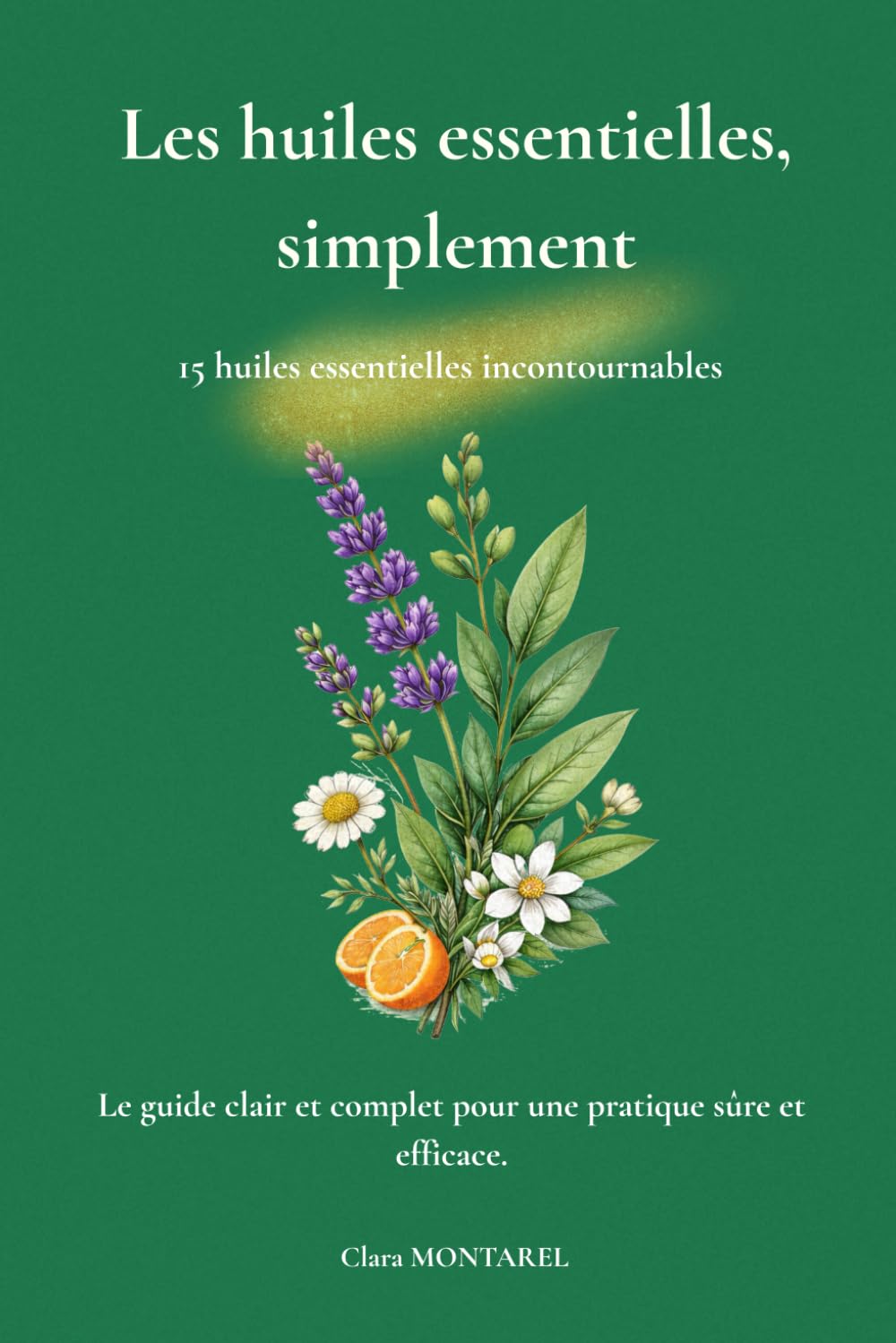 Les huiles essentielles, simplement: Le guide clair et complet pour une pratique sûre et efficace