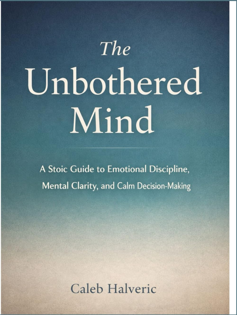 The Unbothered mind: A Stoic Guide to Emotional Discipline, Mental Clarity, and Calm Decision-Making