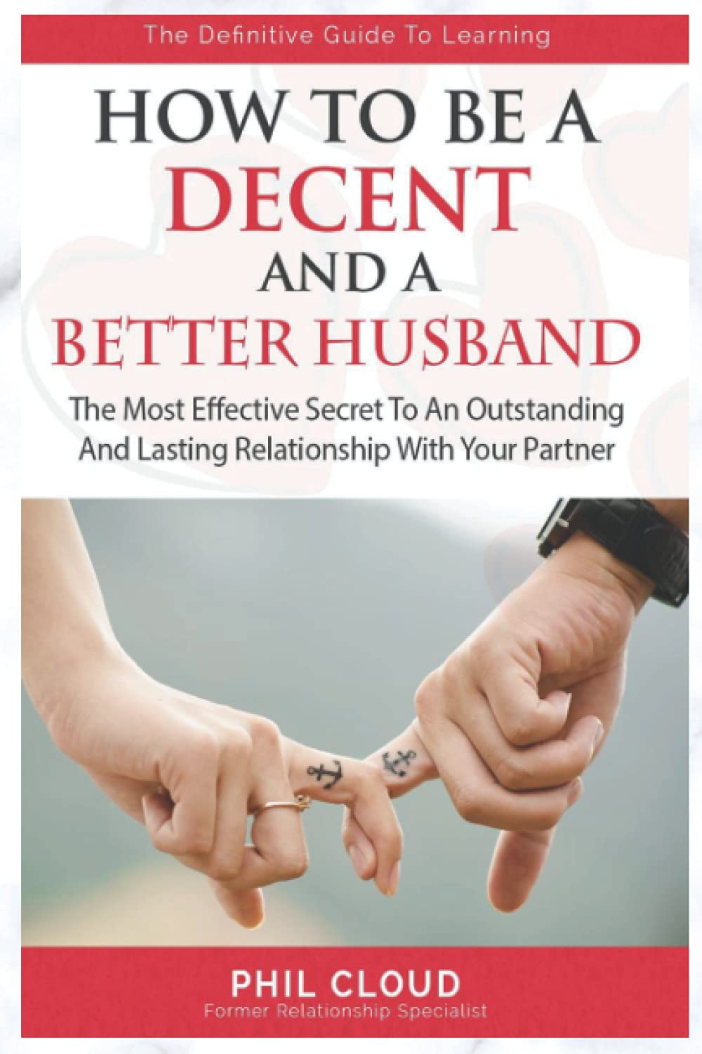 How To Be A Decent And A better Husband: The Most Effective Secret To An Outstanding And Lasting Relationship No More Pain Tears And Argument