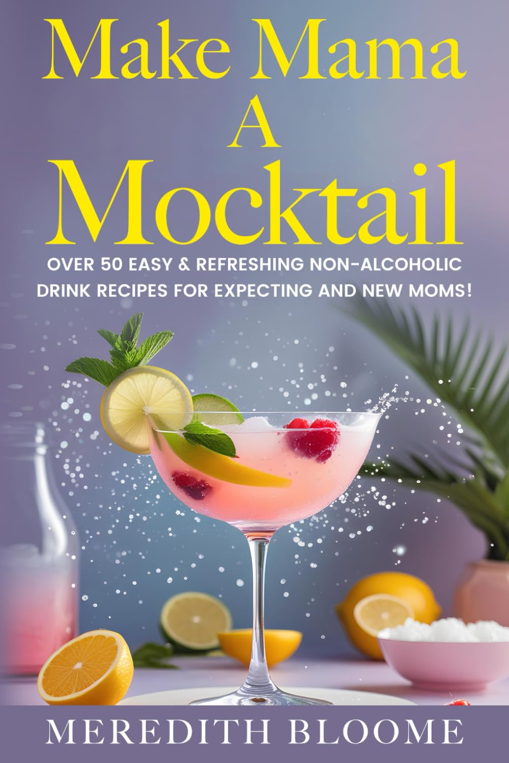 Make Mama A Mocktail: Over 50 Easy & Refreshing Non-alcoholic Drink Recipes for Expecting and New Moms!