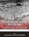 The Union’s Capture of New Orleans during the Civil War: The Campaign for the Confederacy’s Most Important Mississippi River Stronghold