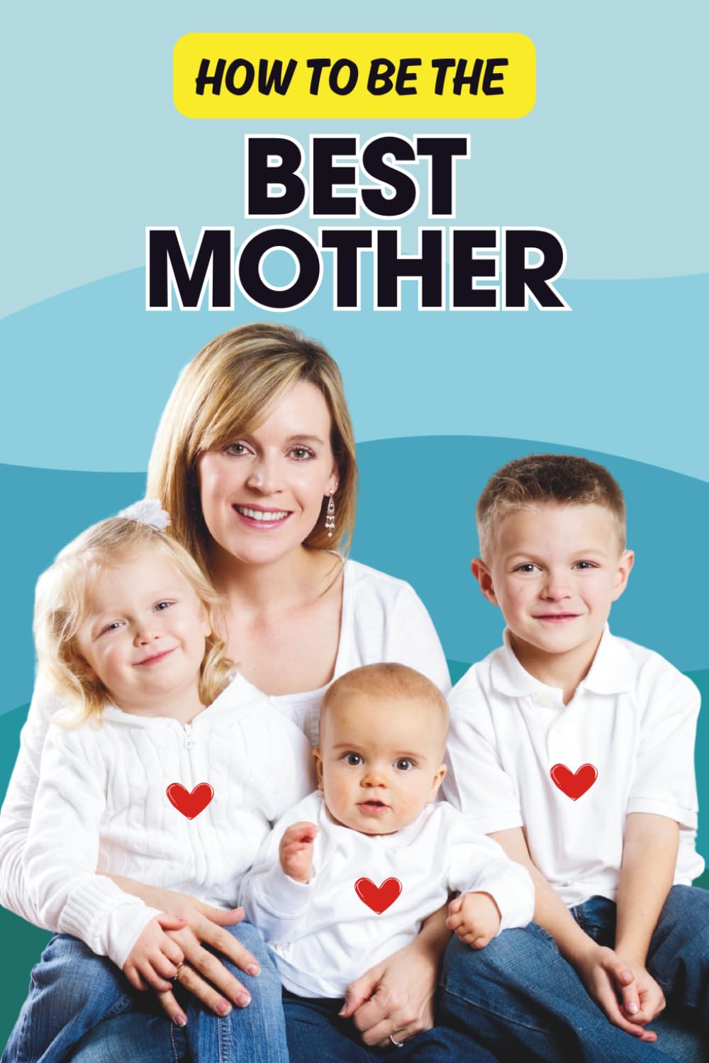 How to Be the Best Mother: A Practical Guide to Raising Happy, Confident Kids While Taking Care of Yourself