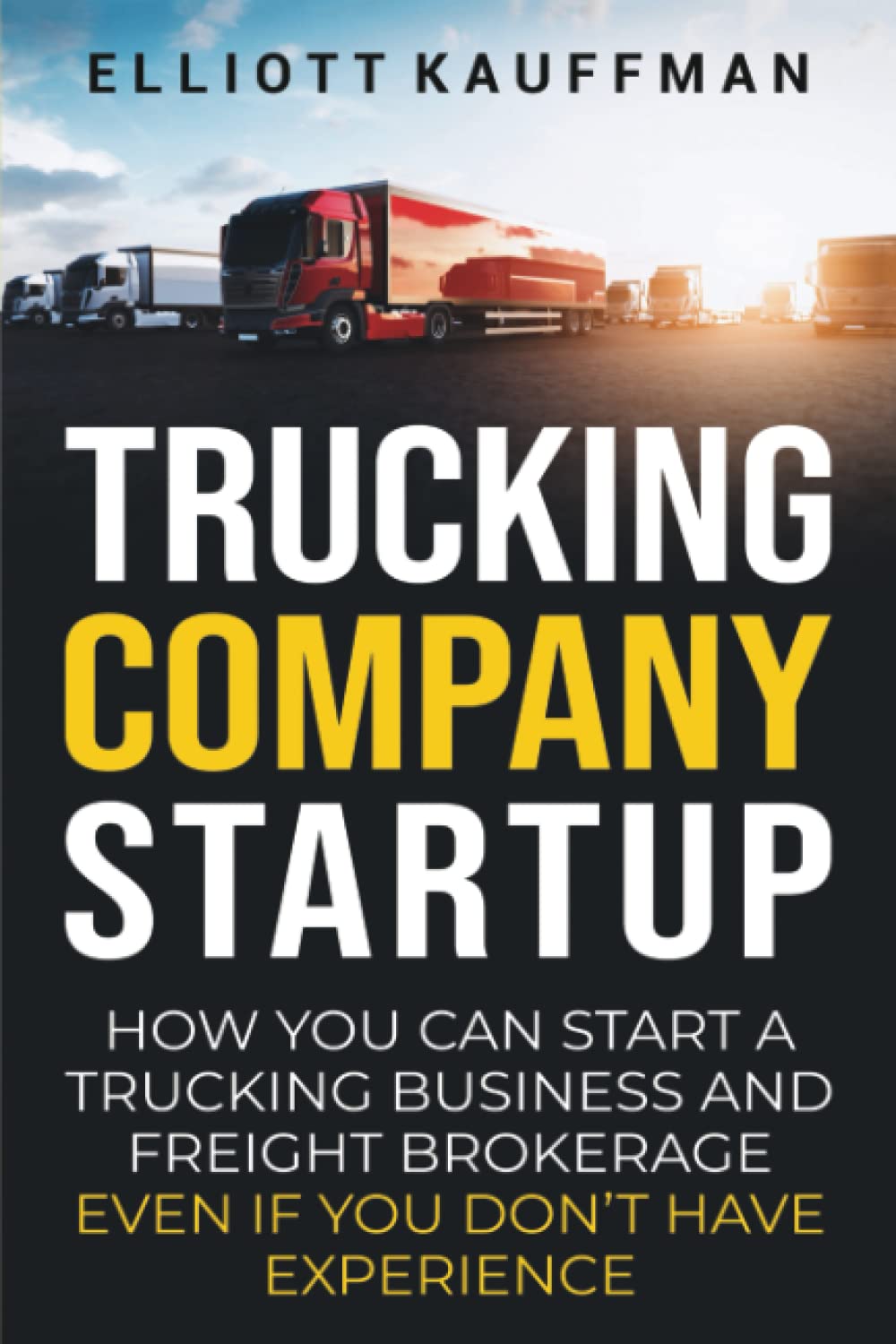 Trucking Company Startup: How You Can Start a Trucking Business and Freight Brokerage Even If You Don’t Have Experience