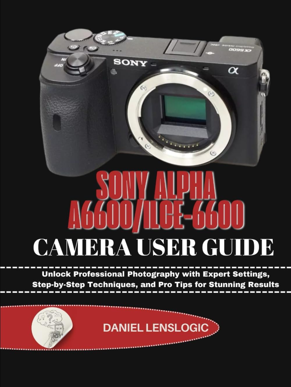 SONY ALPHA A6600/ILCE-6600 CAMERA USER GUIDE: Unlock Professional Photography with Expert Settings, Step-by-Step Techniques, and Pro Tips for Stunning Results
