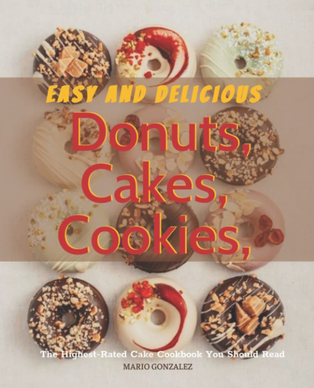Easy And Delicious Donuts, Cakes and Cookies: Learn How to Make a Cake with The Help of Recipes Given with picture for Every Cake. Cakes, Cookies and Donuts CookBook