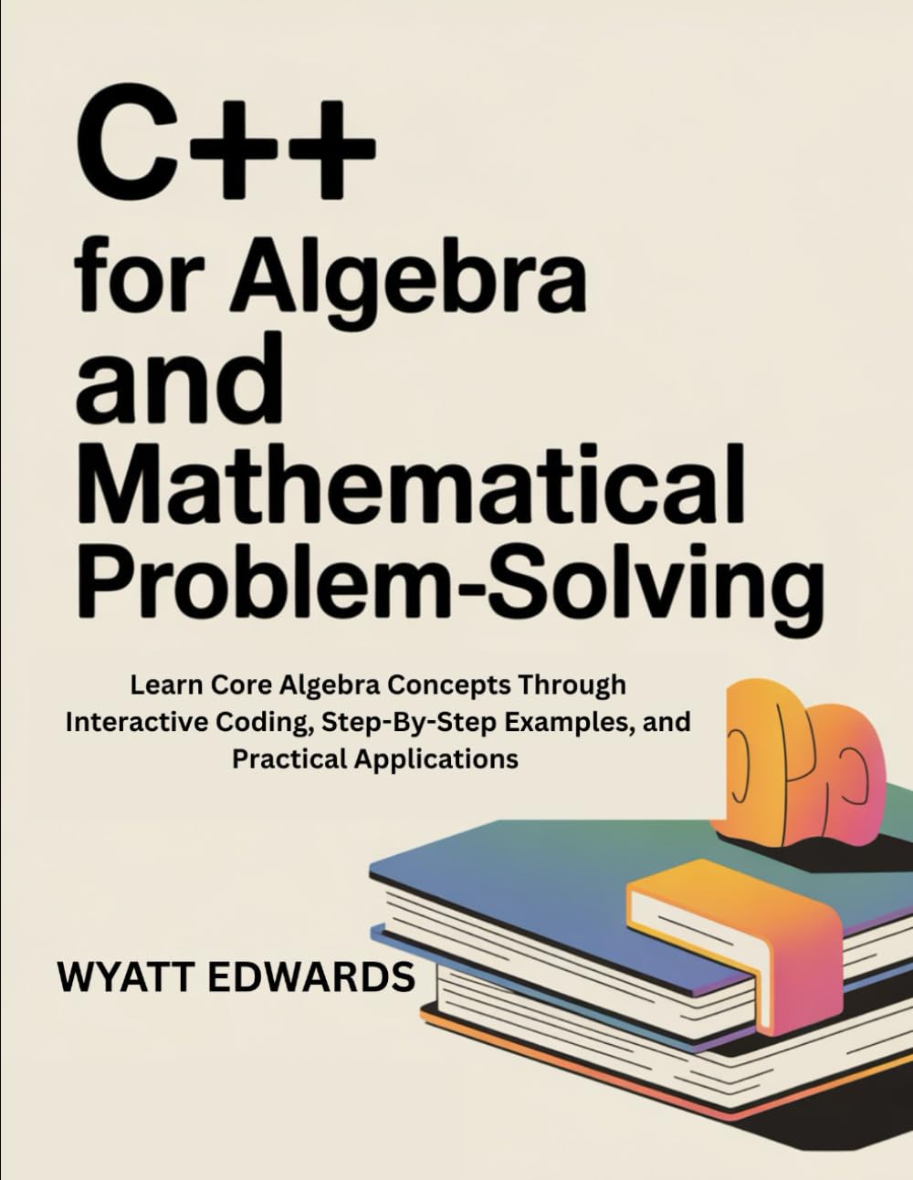 C++ for Algebra and mathematical problem-solving: Learn core Algebra concepts through interactive coding, step-by-step examples, and practical
