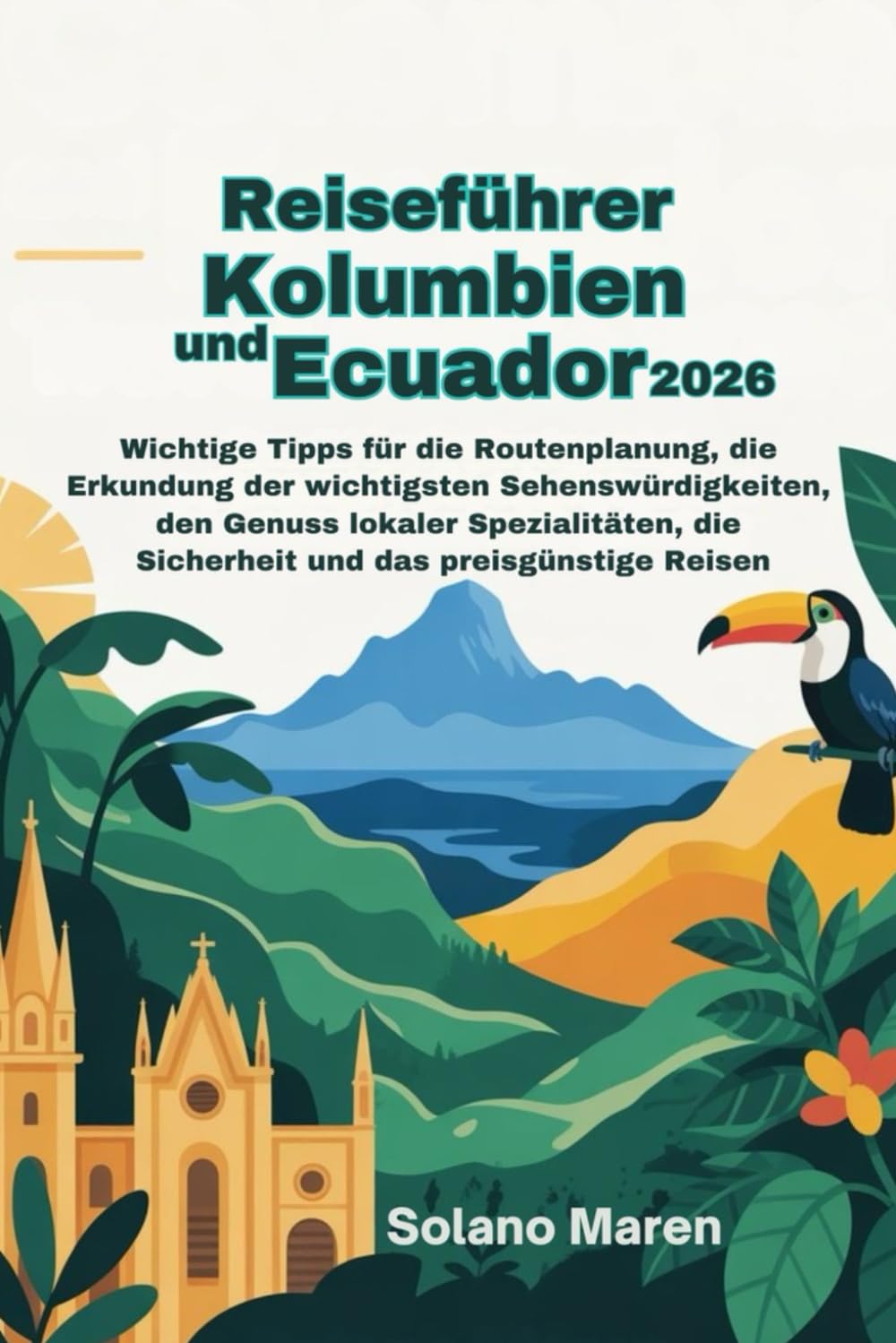 Reiseführer Kolumbien und Ecuador 2026: Wichtige Tipps fürdie Routenplanung, die Erkundung der wichtigsten Sehenswürdigkeiten, den Genuss lokaler Spezialitäten, die Sicherheit und das preisgünstige R