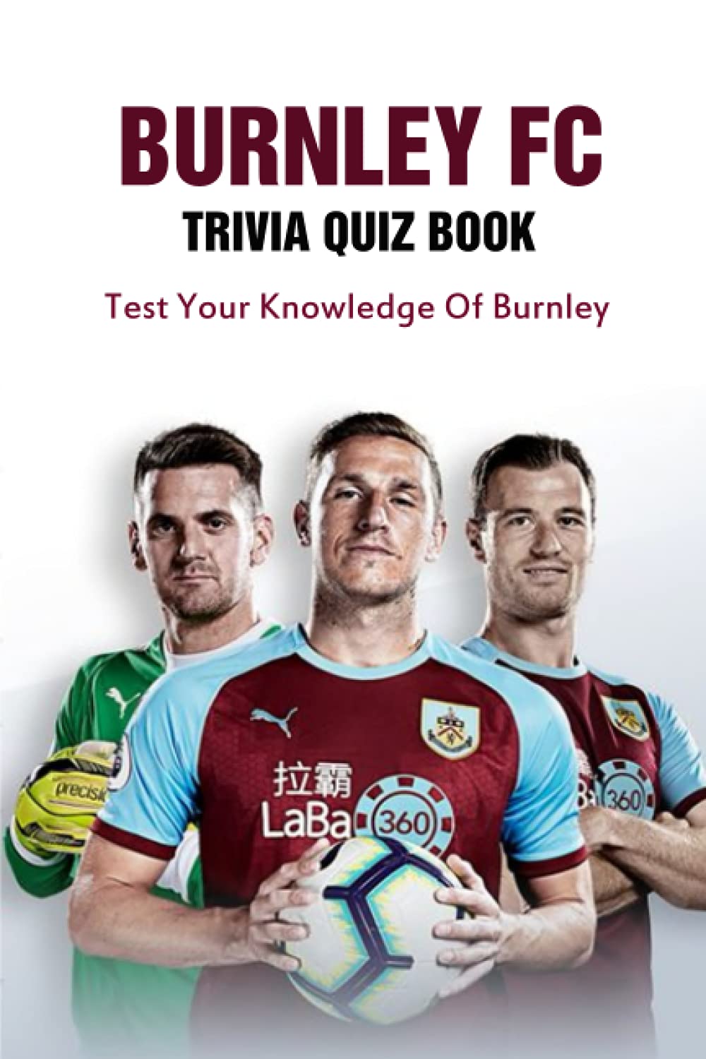 Burnley FC Trivia Quiz Book: Test Your Knowledge Of Burnley
