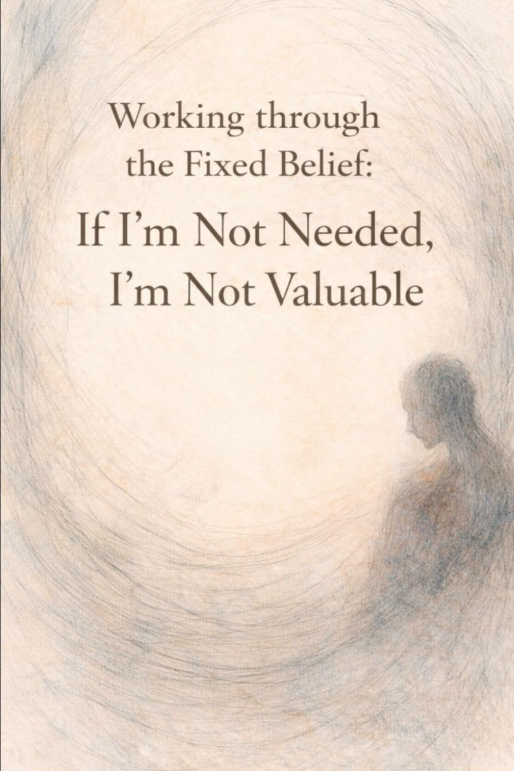 Working Through the Fixed Belief: If I'm Not Needed, I'm Not Valuable