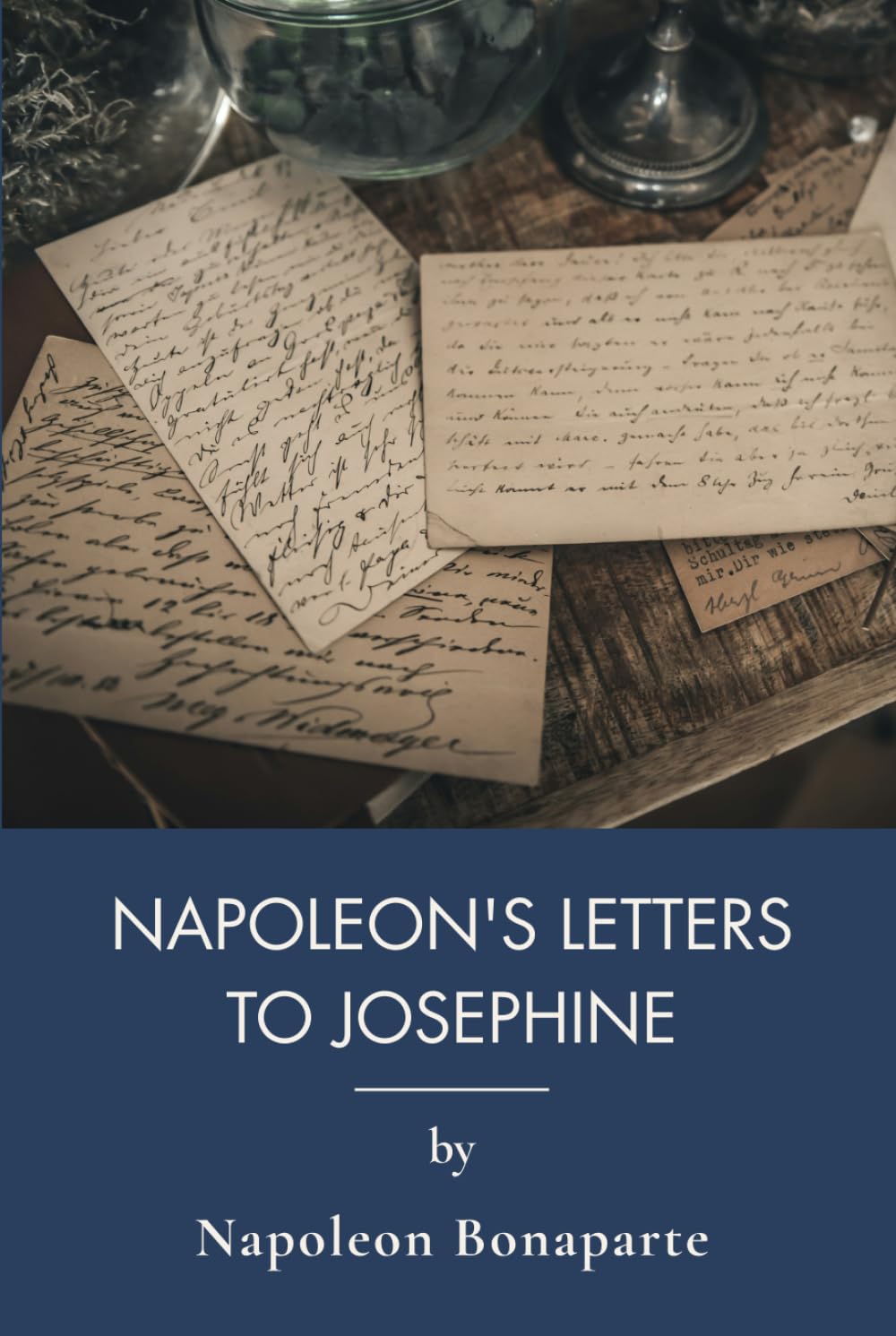 Napoleon's Letters To Josephine, 1796-1812: Love, War, and Empire: The Complete Correspondence (Annotated)