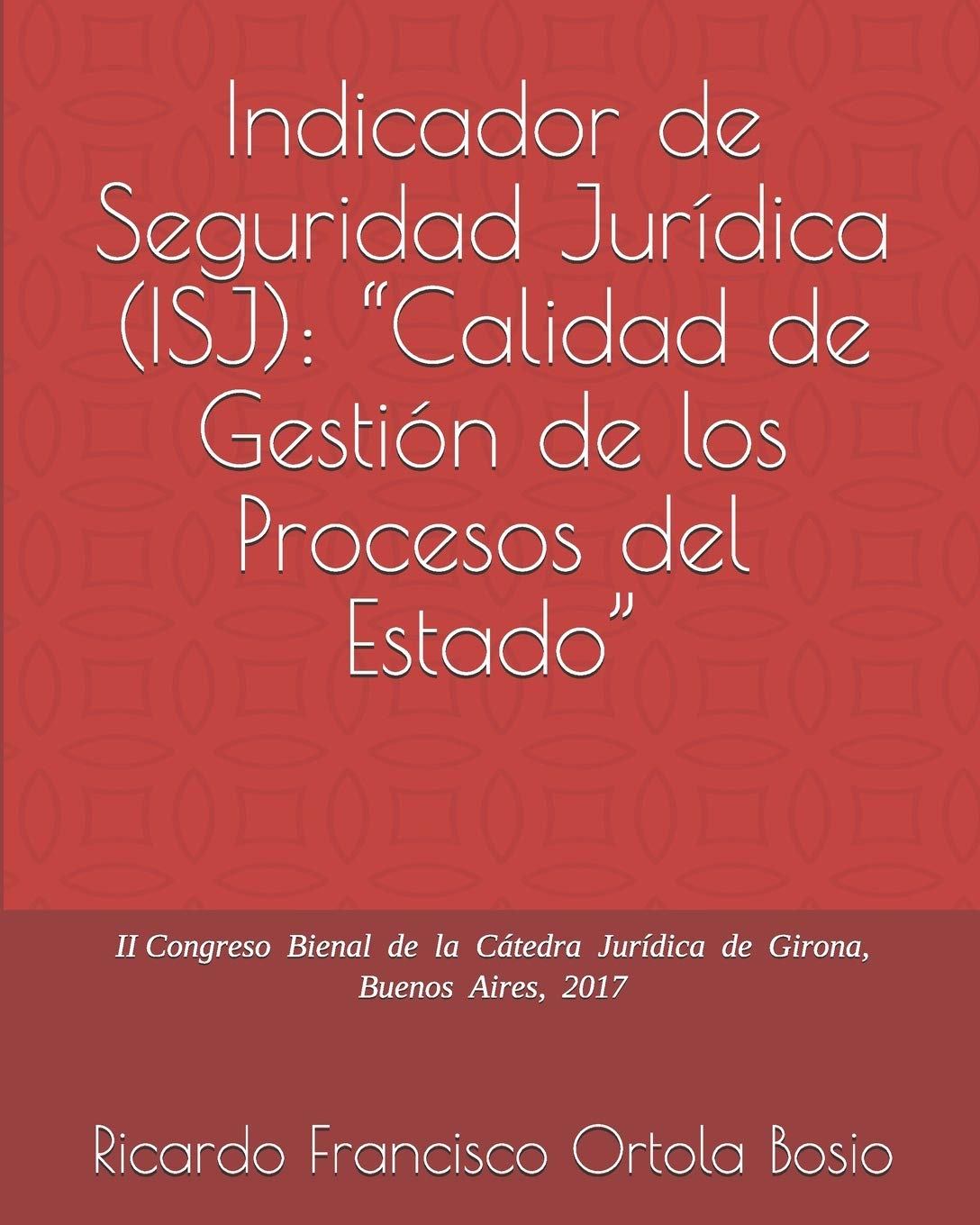 Indicador de Seguridad Jurídica (ISJ): "Calidad de Gestión de los Procesos del Estado" II Congreso Bienal de la Cátedra Jurídica de Girona, Buenos Aires, 2017