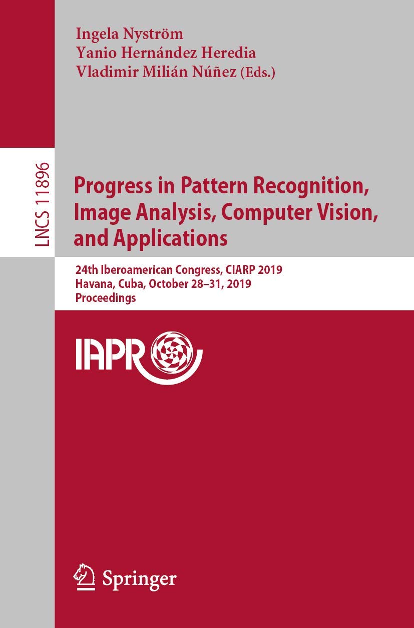 Progress in Pattern Recognition, Image Analysis, Computer Vision, and Applications: 24th Iberoamerican Congress, CIARP 2019, Havana, Cuba, October ... Vision, Pattern Recognition, and Graphics)