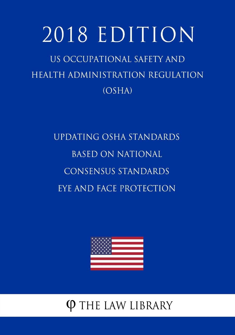 Updating OSHA Standards Based on National Consensus Standards - Eye and Face Protection (Us Occupational Safety and Health Administration Regulation) (Osha) (2018 Edition)
