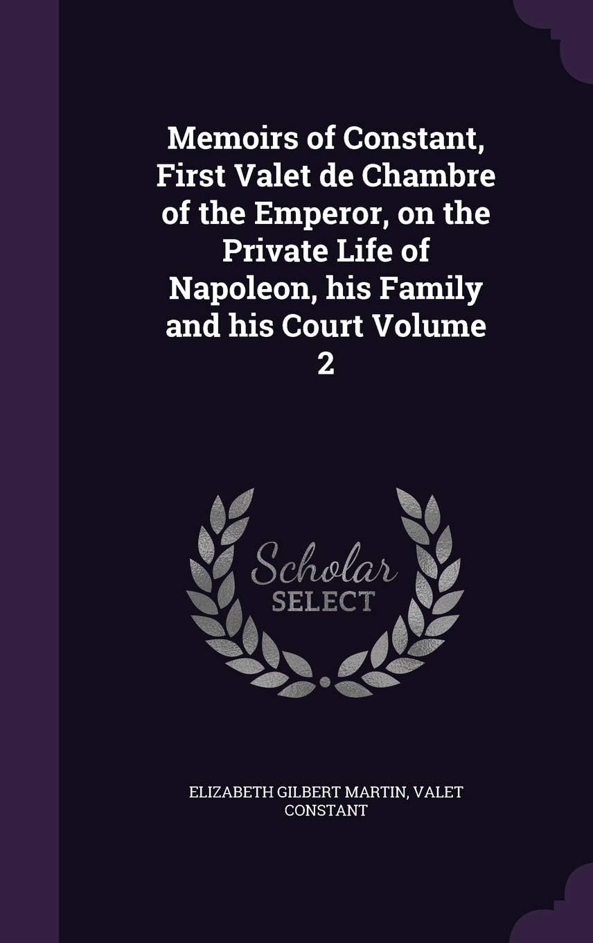 Memoirs of Constant, First Valet de Chambre of the Emperor, on the Private Life of Napoleon, His Family and His Court Volume 2
