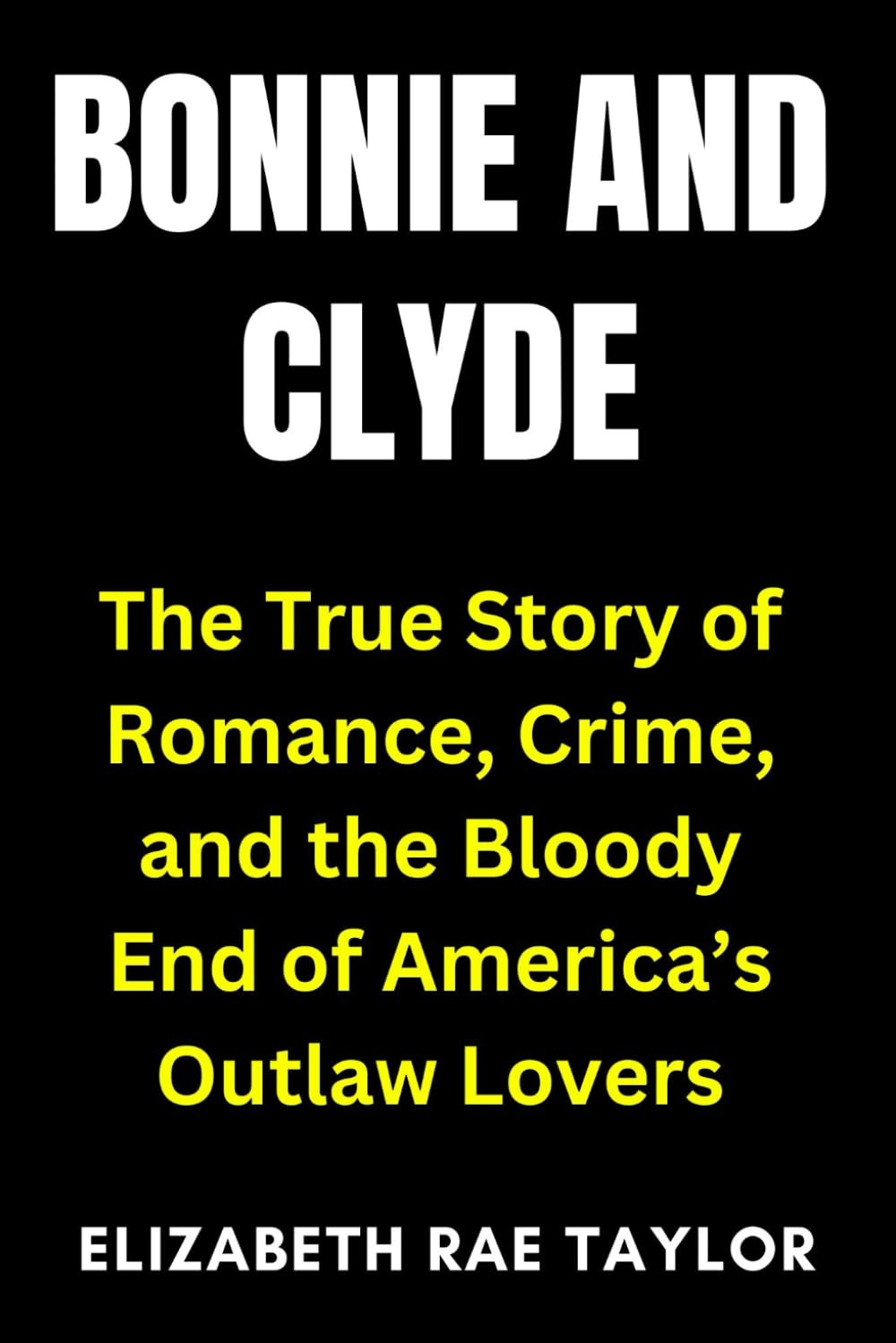 Bonnie and Clyde: The True Story of Romance, Crime, and the Bloody End of America’s Outlaw Lovers (America’s Infamous Crimes)