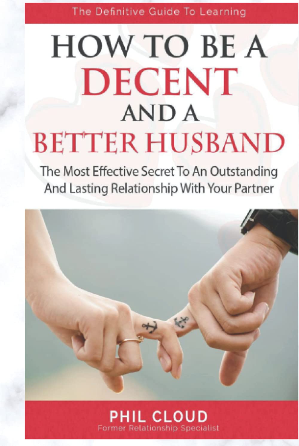 How To Be A Decent And A better Husband: The Most Effective Secret To An Outstanding And Lasting Relationship No More Pain Tears And Argument